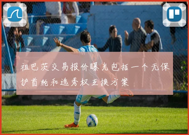祖巴茨交易报价曝光包括一个无保护首轮和选秀权互换方案